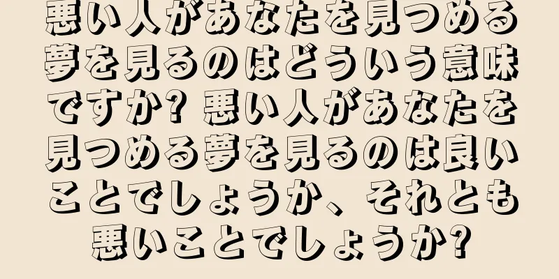 悪い人があなたを見つめる夢を見るのはどういう意味ですか? 悪い人があなたを見つめる夢を見るのは良いことでしょうか、それとも悪いことでしょうか?