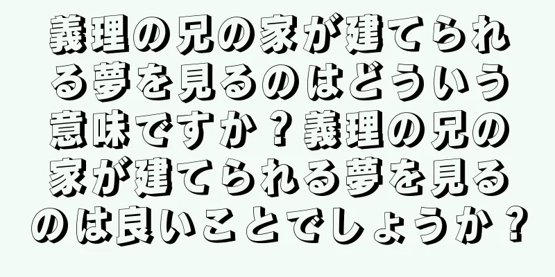 義理の兄の家が建てられる夢を見るのはどういう意味ですか？義理の兄の家が建てられる夢を見るのは良いことでしょうか？