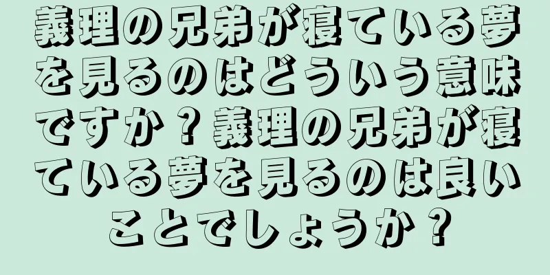 義理の兄弟が寝ている夢を見るのはどういう意味ですか？義理の兄弟が寝ている夢を見るのは良いことでしょうか？