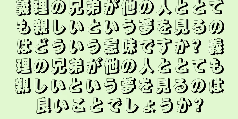 義理の兄弟が他の人ととても親しいという夢を見るのはどういう意味ですか? 義理の兄弟が他の人ととても親しいという夢を見るのは良いことでしょうか?