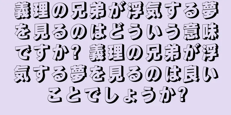 義理の兄弟が浮気する夢を見るのはどういう意味ですか? 義理の兄弟が浮気する夢を見るのは良いことでしょうか?