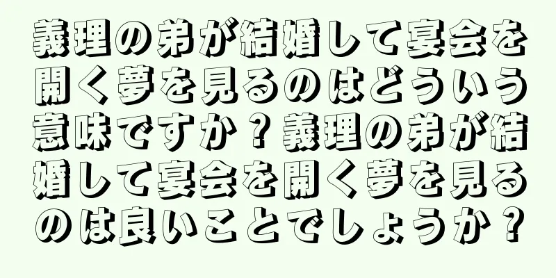 義理の弟が結婚して宴会を開く夢を見るのはどういう意味ですか？義理の弟が結婚して宴会を開く夢を見るのは良いことでしょうか？