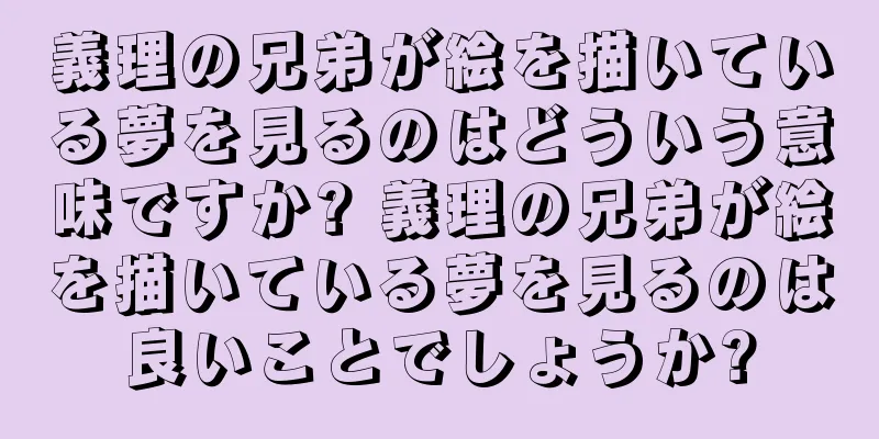 義理の兄弟が絵を描いている夢を見るのはどういう意味ですか? 義理の兄弟が絵を描いている夢を見るのは良いことでしょうか?