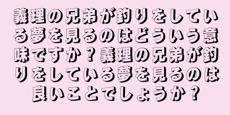 義理の兄弟が釣りをしている夢を見るのはどういう意味ですか？義理の兄弟が釣りをしている夢を見るのは良いことでしょうか？