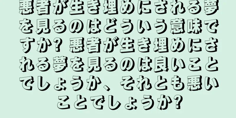 悪者が生き埋めにされる夢を見るのはどういう意味ですか? 悪者が生き埋めにされる夢を見るのは良いことでしょうか、それとも悪いことでしょうか?