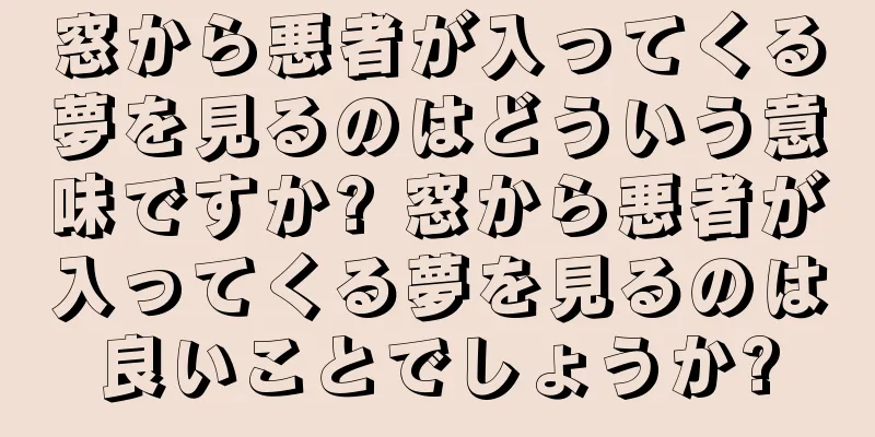 窓から悪者が入ってくる夢を見るのはどういう意味ですか? 窓から悪者が入ってくる夢を見るのは良いことでしょうか?
