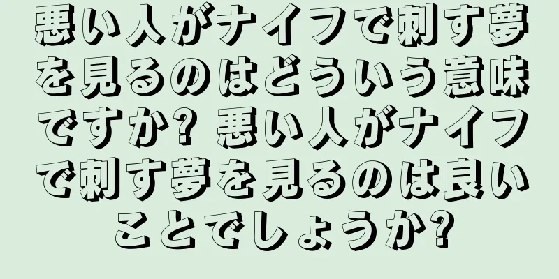 悪い人がナイフで刺す夢を見るのはどういう意味ですか? 悪い人がナイフで刺す夢を見るのは良いことでしょうか?