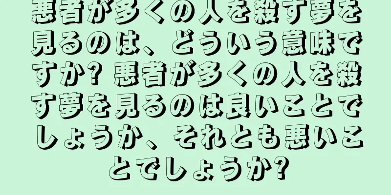 悪者が多くの人を殺す夢を見るのは、どういう意味ですか? 悪者が多くの人を殺す夢を見るのは良いことでしょうか、それとも悪いことでしょうか?