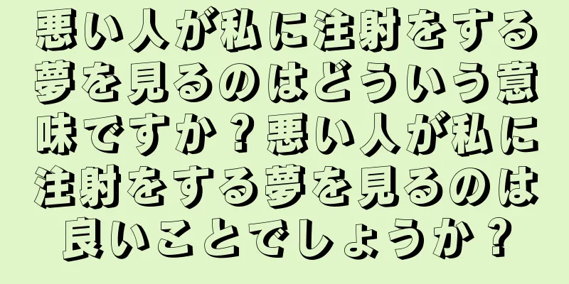 悪い人が私に注射をする夢を見るのはどういう意味ですか？悪い人が私に注射をする夢を見るのは良いことでしょうか？