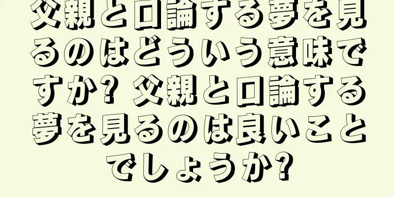 父親と口論する夢を見るのはどういう意味ですか? 父親と口論する夢を見るのは良いことでしょうか?