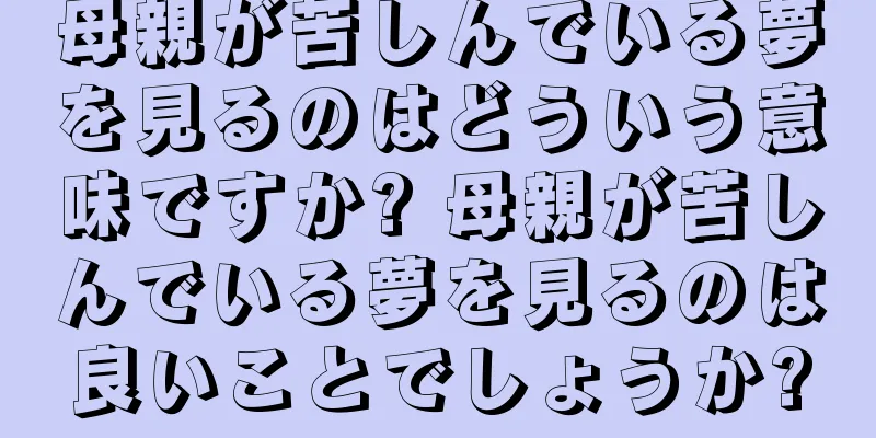 母親が苦しんでいる夢を見るのはどういう意味ですか? 母親が苦しんでいる夢を見るのは良いことでしょうか?