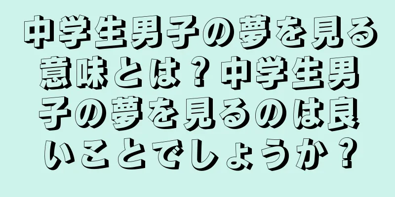 中学生男子の夢を見る意味とは？中学生男子の夢を見るのは良いことでしょうか？