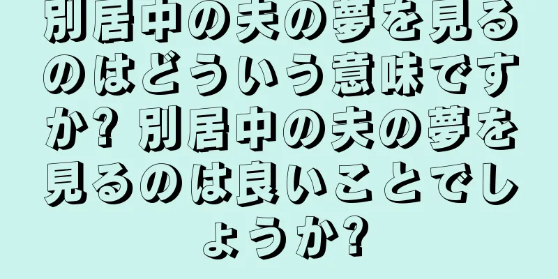 別居中の夫の夢を見るのはどういう意味ですか? 別居中の夫の夢を見るのは良いことでしょうか?
