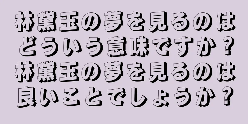 林黛玉の夢を見るのはどういう意味ですか？林黛玉の夢を見るのは良いことでしょうか？