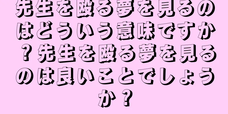 先生を殴る夢を見るのはどういう意味ですか？先生を殴る夢を見るのは良いことでしょうか？