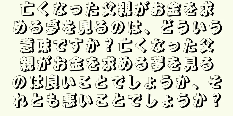 亡くなった父親がお金を求める夢を見るのは、どういう意味ですか？亡くなった父親がお金を求める夢を見るのは良いことでしょうか、それとも悪いことでしょうか？