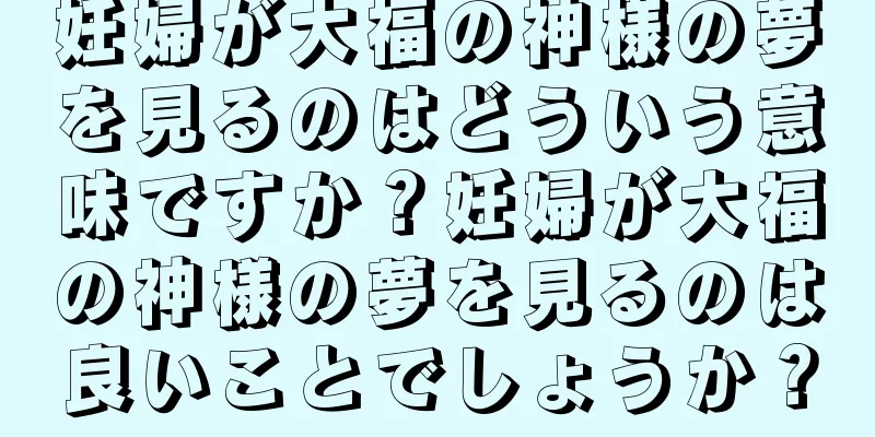 妊婦が大福の神様の夢を見るのはどういう意味ですか？妊婦が大福の神様の夢を見るのは良いことでしょうか？
