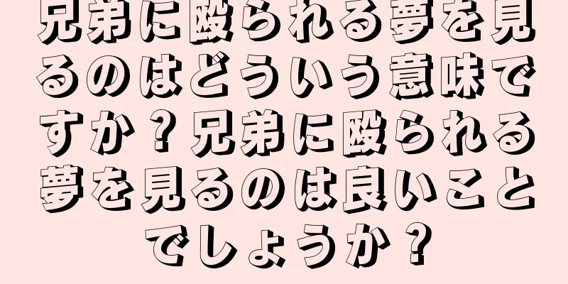 兄弟に殴られる夢を見るのはどういう意味ですか？兄弟に殴られる夢を見るのは良いことでしょうか？