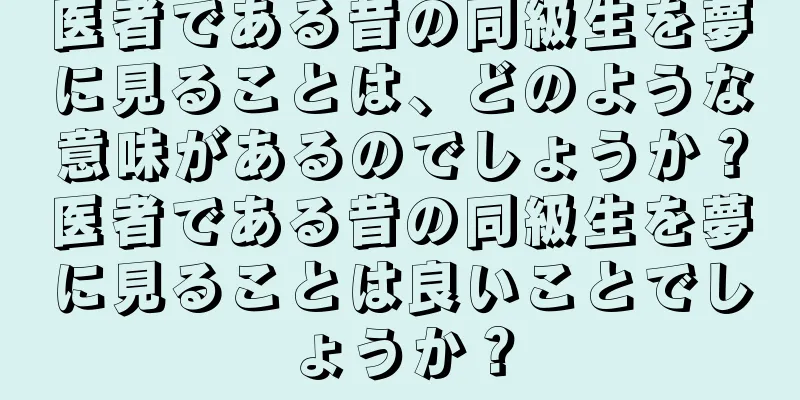 医者である昔の同級生を夢に見ることは、どのような意味があるのでしょうか？医者である昔の同級生を夢に見ることは良いことでしょうか？