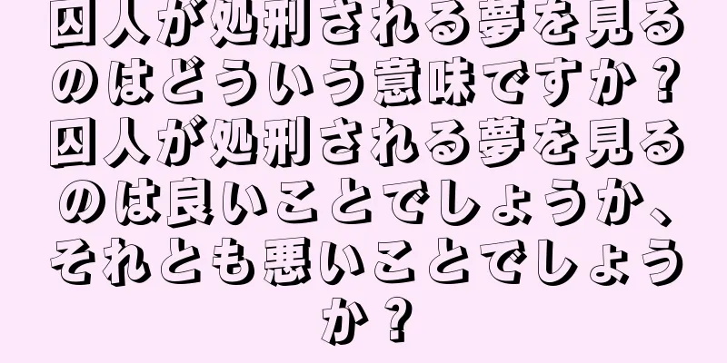 囚人が処刑される夢を見るのはどういう意味ですか？囚人が処刑される夢を見るのは良いことでしょうか、それとも悪いことでしょうか？