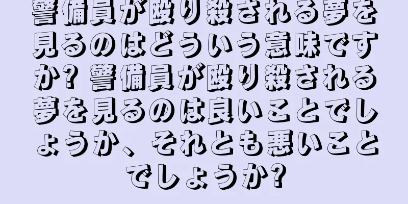 警備員が殴り殺される夢を見るのはどういう意味ですか? 警備員が殴り殺される夢を見るのは良いことでしょうか、それとも悪いことでしょうか?