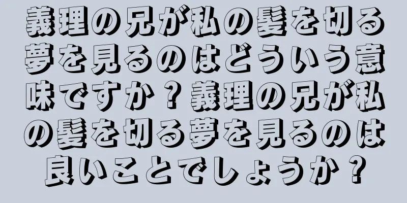 義理の兄が私の髪を切る夢を見るのはどういう意味ですか？義理の兄が私の髪を切る夢を見るのは良いことでしょうか？
