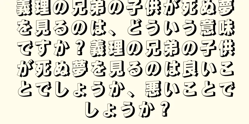 義理の兄弟の子供が死ぬ夢を見るのは、どういう意味ですか？義理の兄弟の子供が死ぬ夢を見るのは良いことでしょうか、悪いことでしょうか？