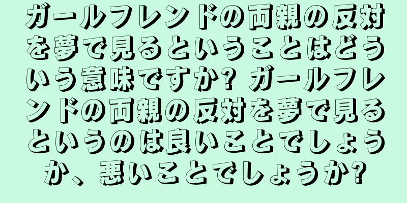 ガールフレンドの両親の反対を夢で見るということはどういう意味ですか? ガールフレンドの両親の反対を夢で見るというのは良いことでしょうか、悪いことでしょうか?