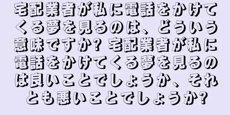 宅配業者が私に電話をかけてくる夢を見るのは、どういう意味ですか? 宅配業者が私に電話をかけてくる夢を見るのは良いことでしょうか、それとも悪いことでしょうか?