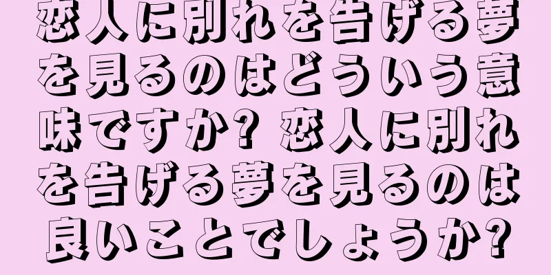 恋人に別れを告げる夢を見るのはどういう意味ですか? 恋人に別れを告げる夢を見るのは良いことでしょうか?