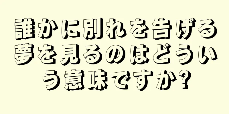 誰かに別れを告げる夢を見るのはどういう意味ですか?
