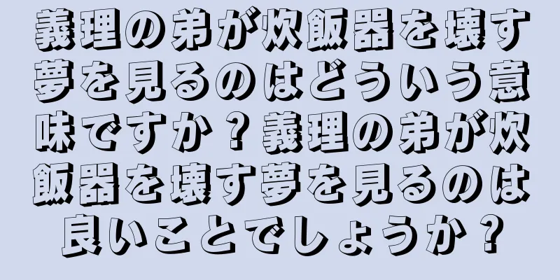 義理の弟が炊飯器を壊す夢を見るのはどういう意味ですか？義理の弟が炊飯器を壊す夢を見るのは良いことでしょうか？