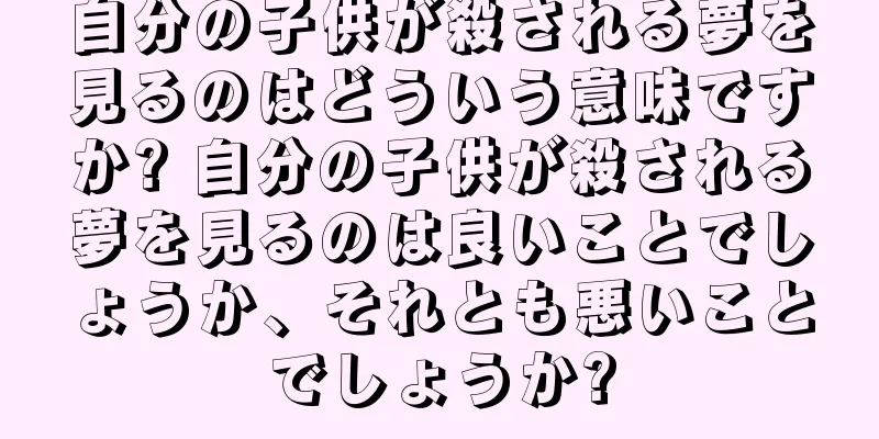 自分の子供が殺される夢を見るのはどういう意味ですか? 自分の子供が殺される夢を見るのは良いことでしょうか、それとも悪いことでしょうか?