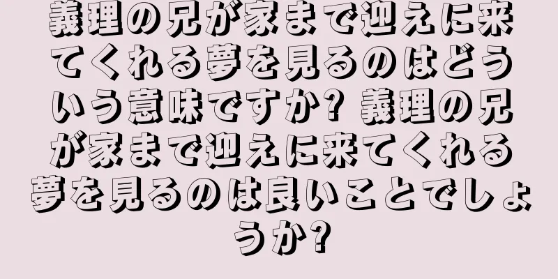 義理の兄が家まで迎えに来てくれる夢を見るのはどういう意味ですか? 義理の兄が家まで迎えに来てくれる夢を見るのは良いことでしょうか?