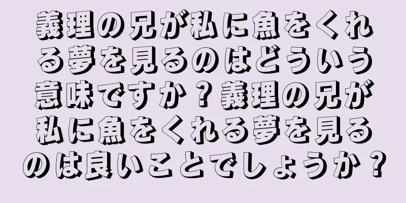 義理の兄が私に魚をくれる夢を見るのはどういう意味ですか？義理の兄が私に魚をくれる夢を見るのは良いことでしょうか？