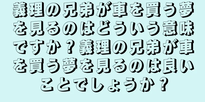 義理の兄弟が車を買う夢を見るのはどういう意味ですか？義理の兄弟が車を買う夢を見るのは良いことでしょうか？