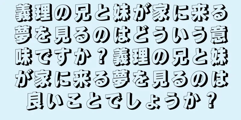 義理の兄と妹が家に来る夢を見るのはどういう意味ですか？義理の兄と妹が家に来る夢を見るのは良いことでしょうか？