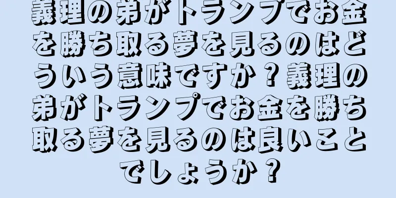 義理の弟がトランプでお金を勝ち取る夢を見るのはどういう意味ですか？義理の弟がトランプでお金を勝ち取る夢を見るのは良いことでしょうか？