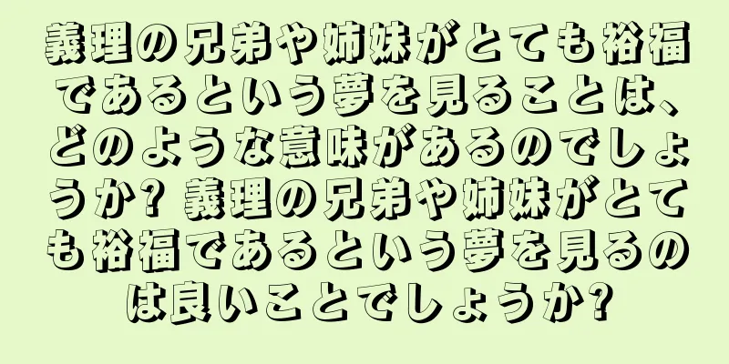 義理の兄弟や姉妹がとても裕福であるという夢を見ることは、どのような意味があるのでしょうか? 義理の兄弟や姉妹がとても裕福であるという夢を見るのは良いことでしょうか?
