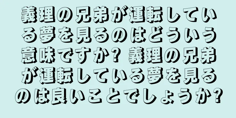 義理の兄弟が運転している夢を見るのはどういう意味ですか? 義理の兄弟が運転している夢を見るのは良いことでしょうか?