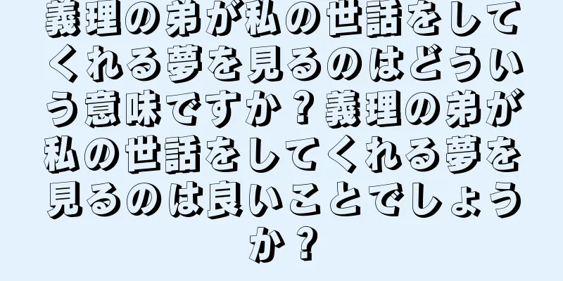 義理の弟が私の世話をしてくれる夢を見るのはどういう意味ですか？義理の弟が私の世話をしてくれる夢を見るのは良いことでしょうか？