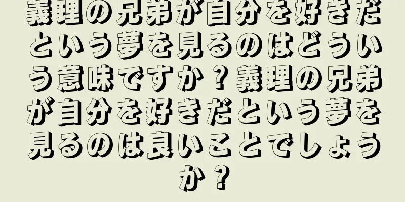 義理の兄弟が自分を好きだという夢を見るのはどういう意味ですか？義理の兄弟が自分を好きだという夢を見るのは良いことでしょうか？