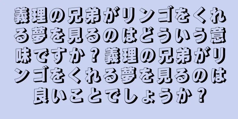 義理の兄弟がリンゴをくれる夢を見るのはどういう意味ですか？義理の兄弟がリンゴをくれる夢を見るのは良いことでしょうか？