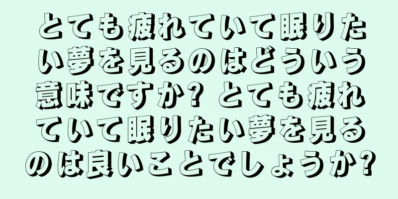 とても疲れていて眠りたい夢を見るのはどういう意味ですか? とても疲れていて眠りたい夢を見るのは良いことでしょうか?