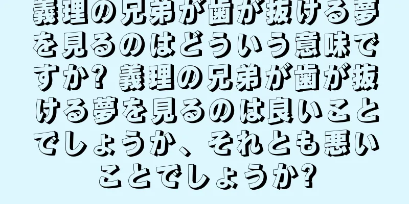 義理の兄弟が歯が抜ける夢を見るのはどういう意味ですか? 義理の兄弟が歯が抜ける夢を見るのは良いことでしょうか、それとも悪いことでしょうか?