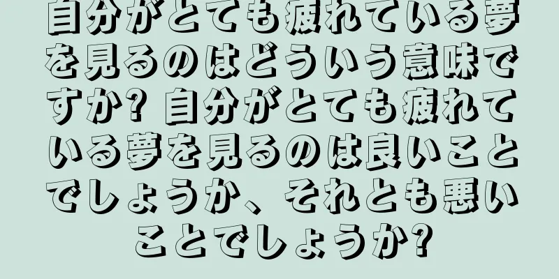 自分がとても疲れている夢を見るのはどういう意味ですか? 自分がとても疲れている夢を見るのは良いことでしょうか、それとも悪いことでしょうか?