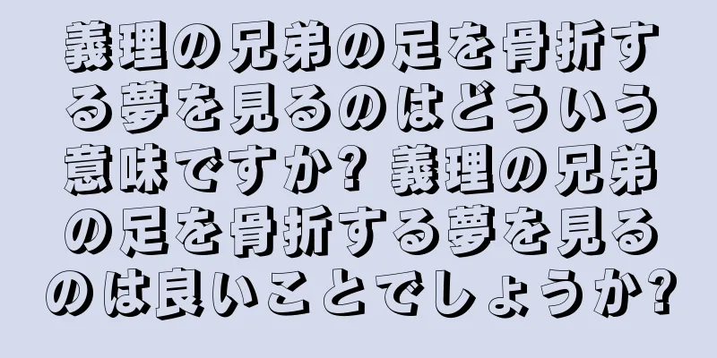 義理の兄弟の足を骨折する夢を見るのはどういう意味ですか? 義理の兄弟の足を骨折する夢を見るのは良いことでしょうか?