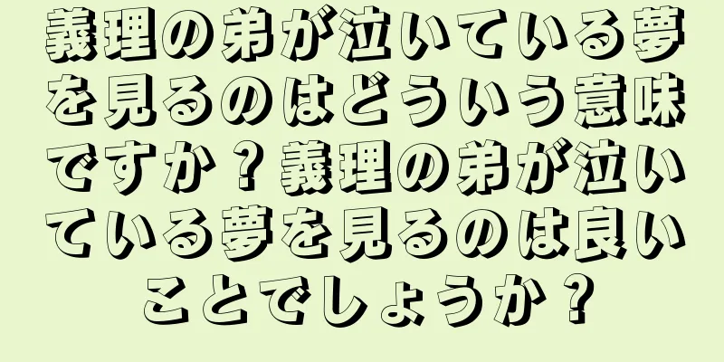 義理の弟が泣いている夢を見るのはどういう意味ですか？義理の弟が泣いている夢を見るのは良いことでしょうか？