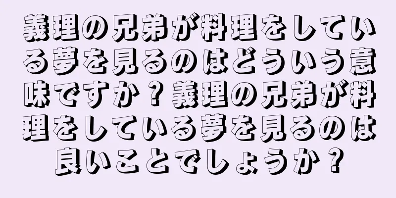 義理の兄弟が料理をしている夢を見るのはどういう意味ですか？義理の兄弟が料理をしている夢を見るのは良いことでしょうか？