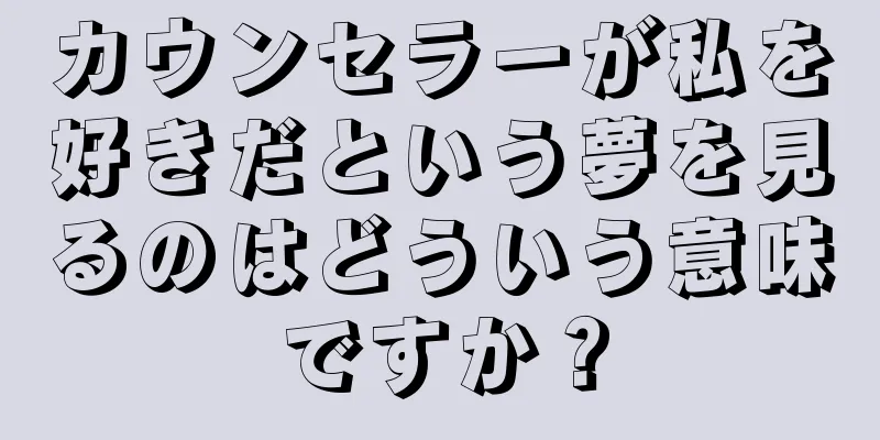 カウンセラーが私を好きだという夢を見るのはどういう意味ですか？